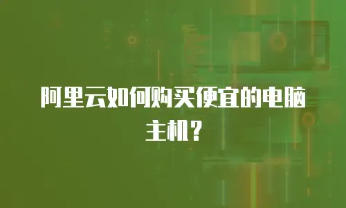 阿里云如何购买便宜的电脑主机？