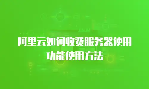阿里云如何收费服务器使用功能使用方法