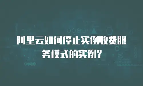 阿里云如何停止实例收费服务模式的实例？