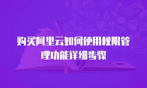 购买阿里云如何使用权限管理功能详细步骤