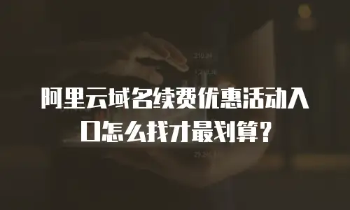阿里云域名续费优惠活动入口怎么找才最划算？
