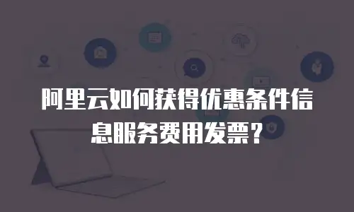 阿里云如何获得优惠条件信息服务费用发票？