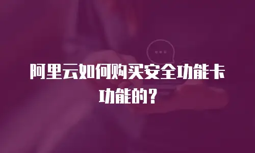 阿里云如何购买安全功能卡功能的？