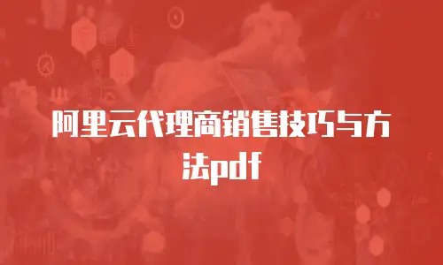 阿里云代理商销售技巧与方法pdf