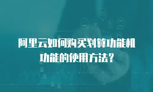 阿里云如何购买划算功能机功能的使用方法？