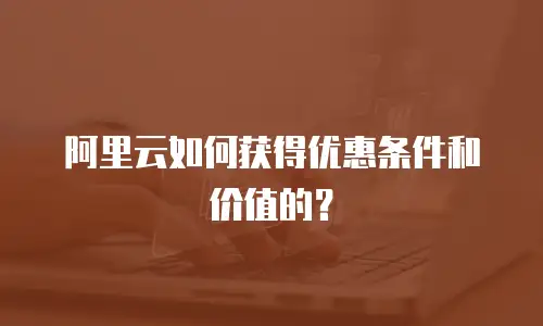 阿里云如何获得优惠条件和价值的？