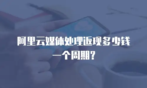 阿里云媒体处理返现多少钱一个周期？
