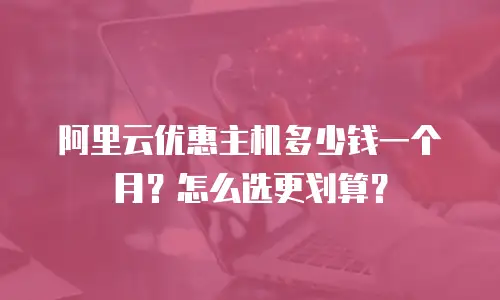 阿里云优惠主机多少钱一个月？怎么选更划算？
