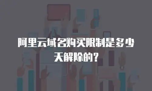 阿里云域名购买限制是多少天解除的？