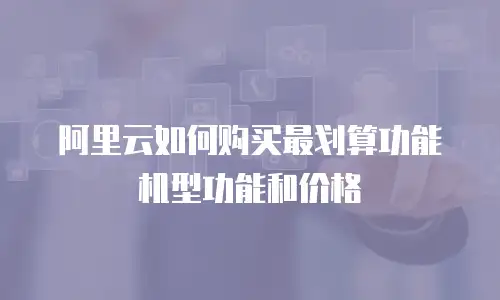 阿里云如何购买最划算功能机型功能和价格