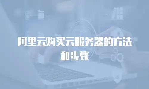 阿里云购买云服务器的方法和步骤