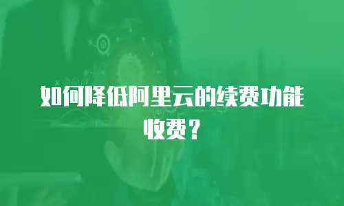 如何降低阿里云的续费功能收费？