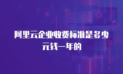 阿里云企业收费标准是多少元钱一年的