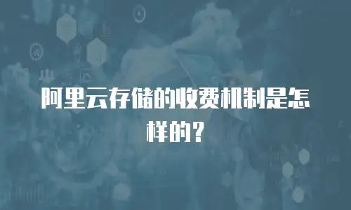 阿里云存储的收费机制是怎样的？