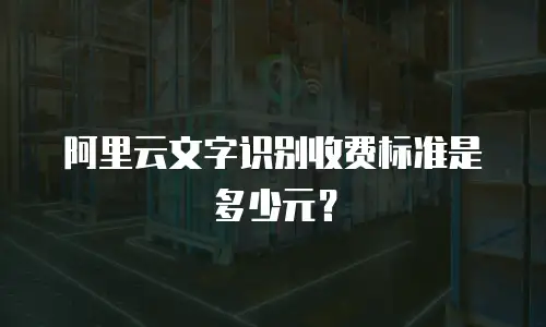 阿里云文字识别收费标准是多少元？