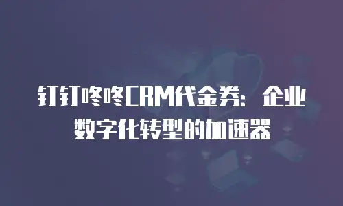 钉钉咚咚CRM代金券：企业数字化转型的加速器