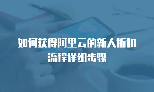 如何获得阿里云的新人折扣劵流程详细步骤