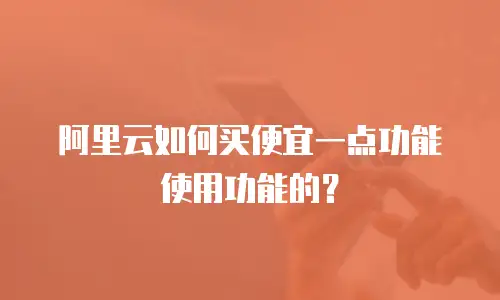 阿里云如何买便宜一点功能使用功能的？