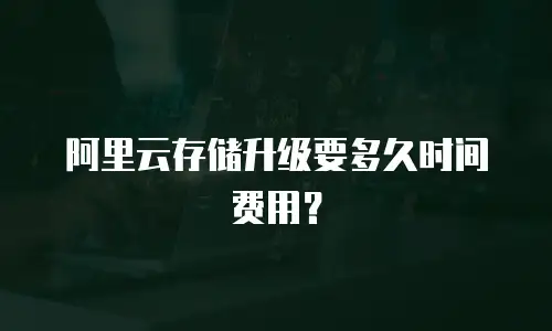 阿里云存储升级要多久时间费用？