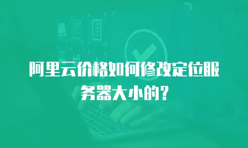 阿里云价格如何修改定位服务器大小的？
