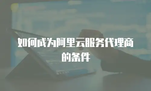 如何成为阿里云服务代理商的条件