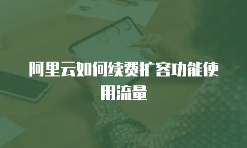 阿里云如何续费扩容功能使用流量