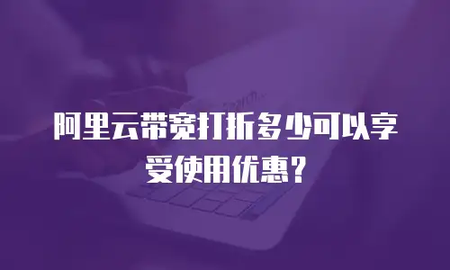 阿里云带宽打折多少可以享受使用优惠？