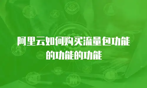 阿里云如何购买流量包功能的功能的功能