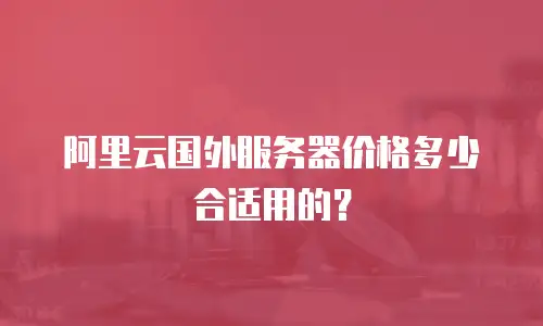 阿里云国外服务器价格多少合适用的？