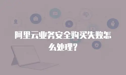 阿里云业务安全购买失败怎么处理？