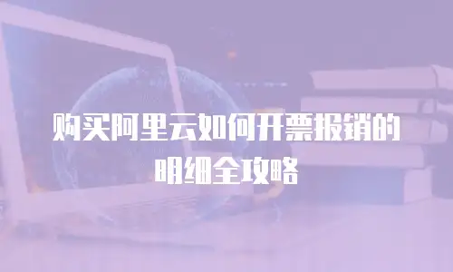 购买阿里云如何开票报销的明细全攻略