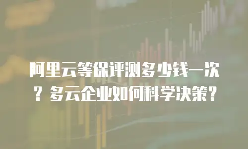 阿里云等保评测多少钱一次？多云企业如何科学决策？