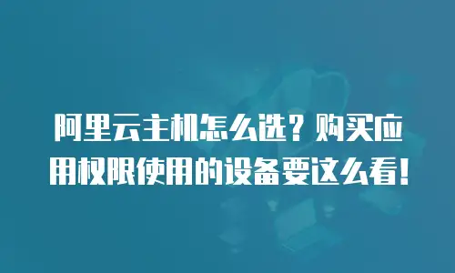 阿里云主机怎么选？购买应用权限使用的设备要这么看！