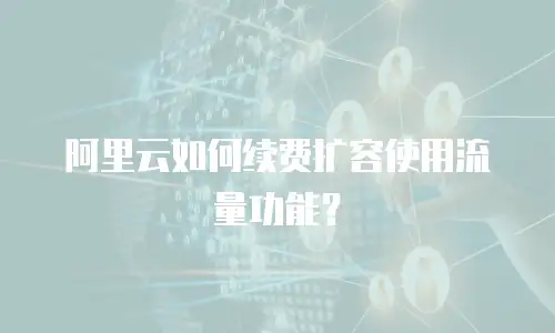 阿里云如何续费扩容使用流量功能？
