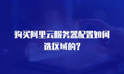 购买阿里云服务器配置如何选区域的？