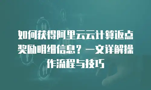 如何获得阿里云云计算返点奖励明细信息？一文详解操作流程与技巧