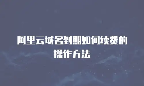 阿里云域名到期如何续费的操作方法