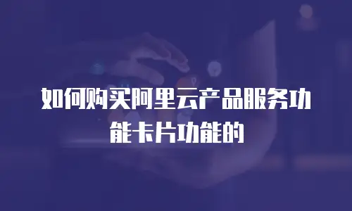 如何购买阿里云产品服务功能卡片功能的