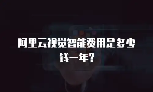 阿里云视觉智能费用是多少钱一年？