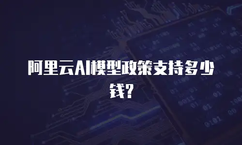 阿里云AI模型政策支持多少钱？