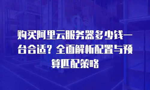 购买阿里云服务器多少钱一台合适？全面解析配置与预算匹配策略