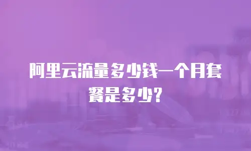 阿里云流量多少钱一个月套餐是多少？