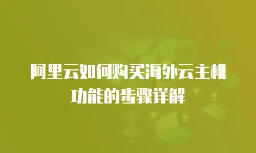 阿里云如何购买海外云主机功能的步骤详解