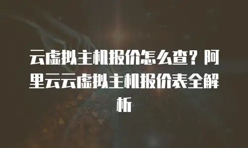 云虚拟主机报价怎么查？阿里云云虚拟主机报价表全解析