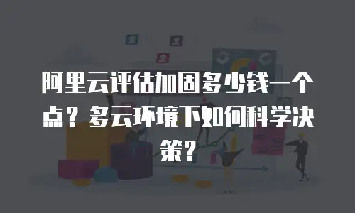 阿里云评估加固多少钱一个点？多云环境下如何科学决策？