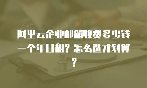 阿里云企业邮箱收费多少钱一个年日租？怎么选才划算？