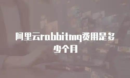 阿里云rabbitmq费用是多少个月