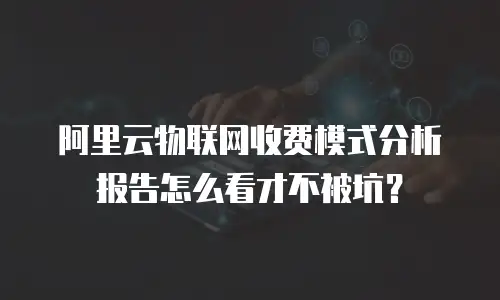阿里云物联网收费模式分析报告怎么看才不被坑？