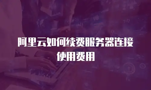 阿里云如何续费服务器连接使用费用