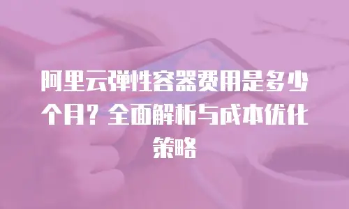 阿里云弹性容器费用是多少个月？全面解析与成本优化策略